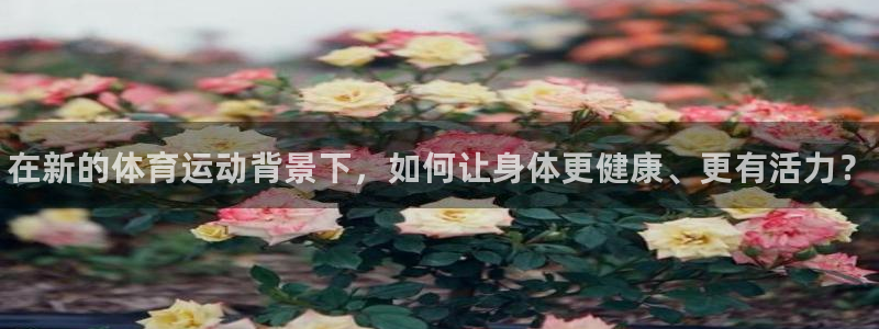 oety欧亿体育官网下载平台：在新的体育运动背景下，