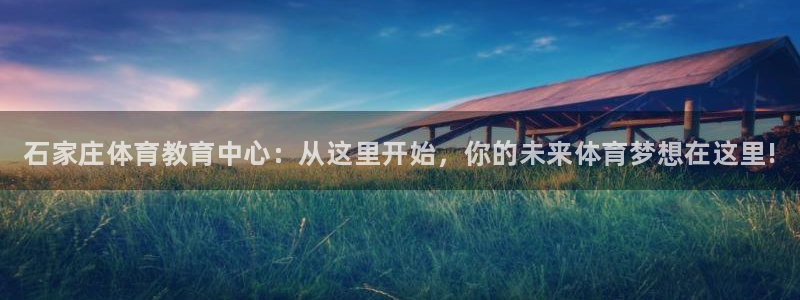 欧亿体育官方平台体育：石家庄体育教育中心：从这里开始