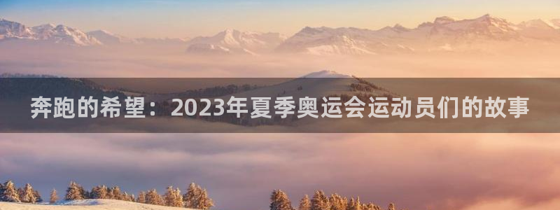 欧亿体育官方正版app官网：奔跑的希望：2023年夏季奥运会