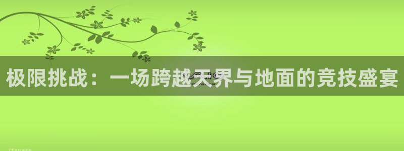 欧亿体育官方正版app官网：极限挑战：一场跨越天界与地面的竞