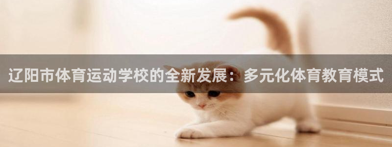 欧亿星：辽阳市体育运动学校的全新发展